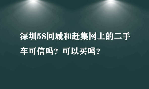 深圳58同城和赶集网上的二手车可信吗？可以买吗？