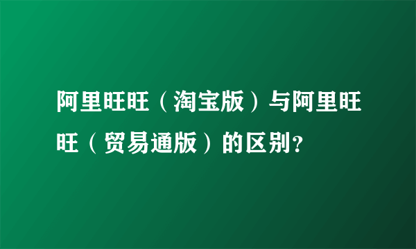 阿里旺旺（淘宝版）与阿里旺旺（贸易通版）的区别？