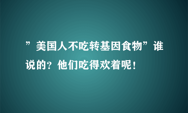 ”美国人不吃转基因食物”谁说的？他们吃得欢着呢！