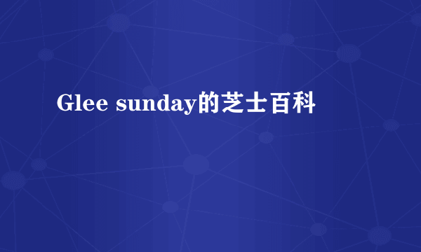 Glee sunday的芝士百科