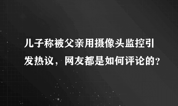 儿子称被父亲用摄像头监控引发热议，网友都是如何评论的？