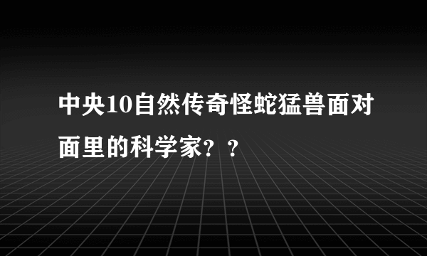 中央10自然传奇怪蛇猛兽面对面里的科学家？？