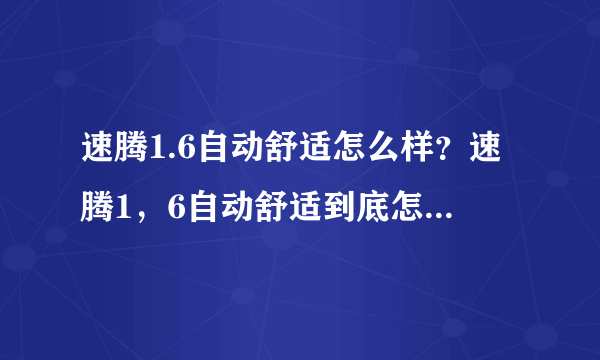 速腾1.6自动舒适怎么样？速腾1，6自动舒适到底怎么样啊好