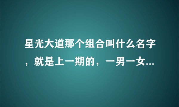 星光大道那个组合叫什么名字，就是上一期的，一男一女，唱的都是自己的原创歌曲