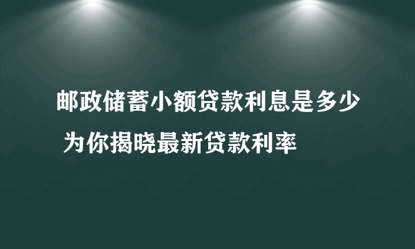 邮政储蓄小额贷款利息是多少 为你揭晓最新贷款利率