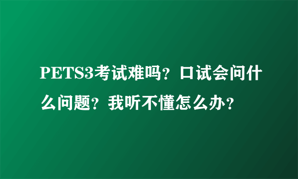 PETS3考试难吗？口试会问什么问题？我听不懂怎么办？