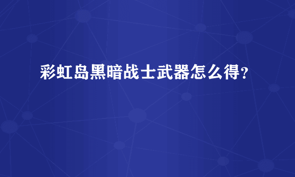 彩虹岛黑暗战士武器怎么得？