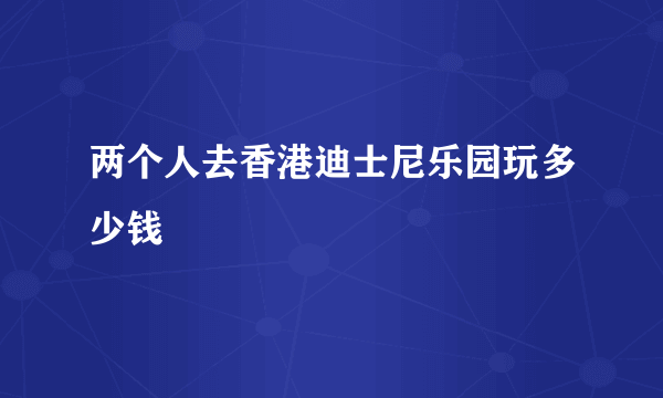 两个人去香港迪士尼乐园玩多少钱