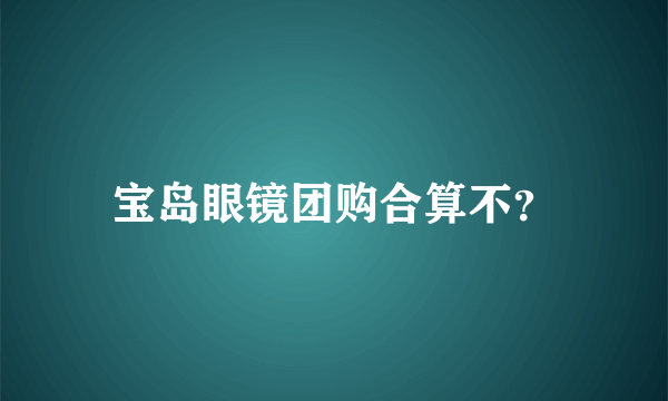 宝岛眼镜团购合算不？