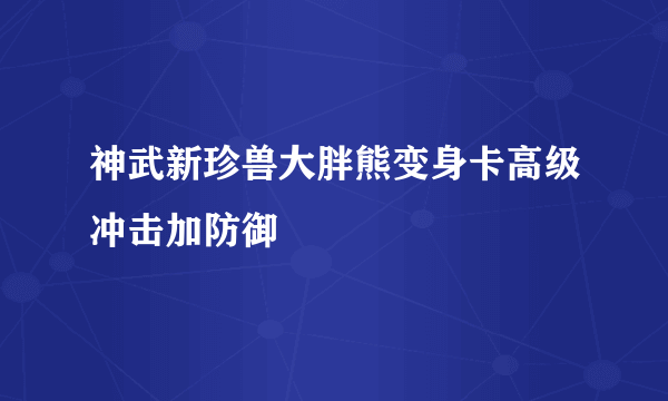 神武新珍兽大胖熊变身卡高级冲击加防御