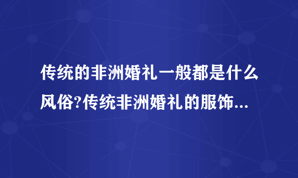 传统的非洲婚礼一般都是什么风俗?传统非洲婚礼的服饰又是怎样的?