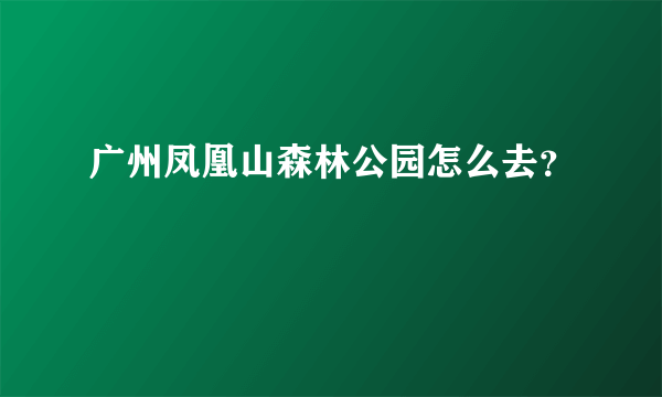 广州凤凰山森林公园怎么去？