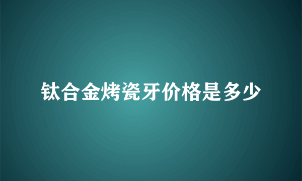 钛合金烤瓷牙价格是多少