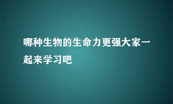 哪种生物的生命力更强大家一起来学习吧