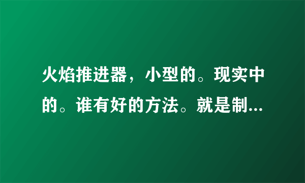 火焰推进器，小型的。现实中的。谁有好的方法。就是制作一个方法，要求推力比较大，