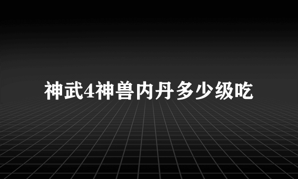 神武4神兽内丹多少级吃