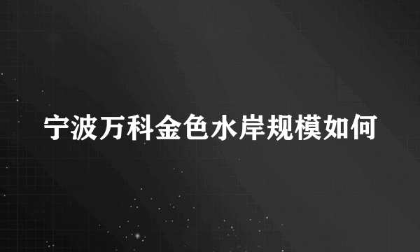 宁波万科金色水岸规模如何