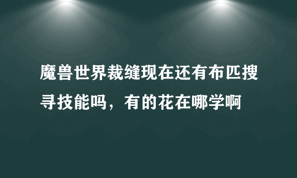 魔兽世界裁缝现在还有布匹搜寻技能吗，有的花在哪学啊