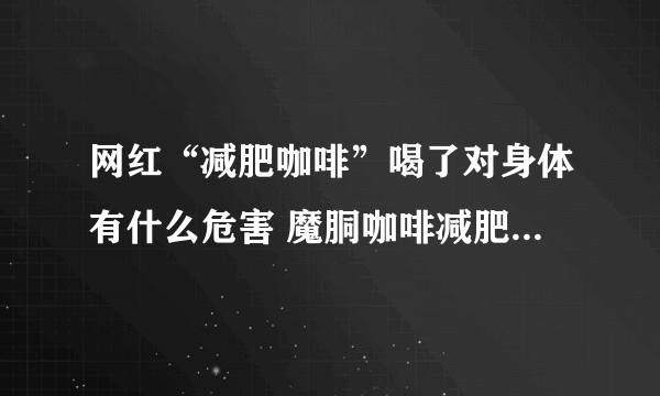 网红“减肥咖啡”喝了对身体有什么危害 魔胴咖啡减肥有副作用吗