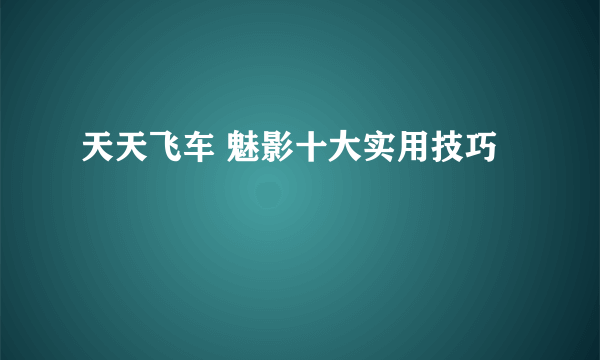 天天飞车 魅影十大实用技巧