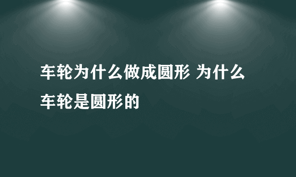 车轮为什么做成圆形 为什么车轮是圆形的