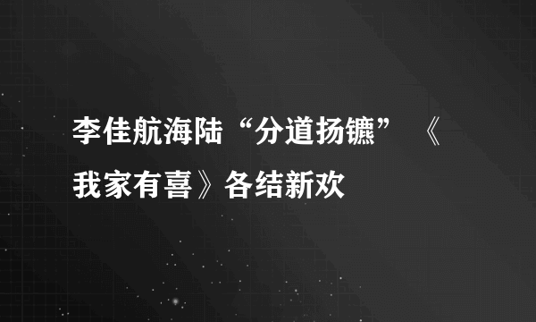 李佳航海陆“分道扬镳” 《我家有喜》各结新欢