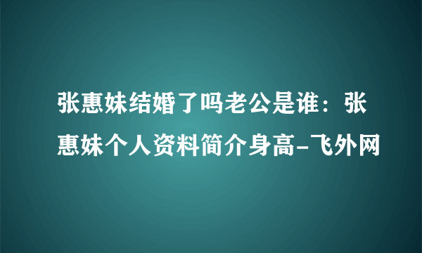 张惠妹结婚了吗老公是谁：张惠妹个人资料简介身高-飞外网