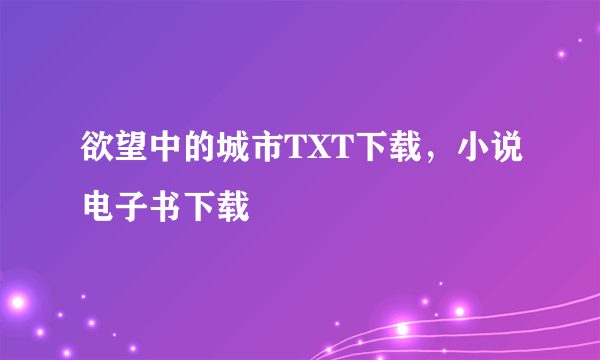 欲望中的城市TXT下载，小说电子书下载