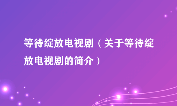 等待绽放电视剧（关于等待绽放电视剧的简介）