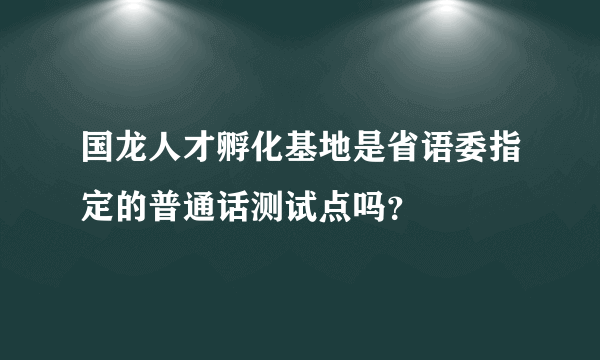 国龙人才孵化基地是省语委指定的普通话测试点吗？