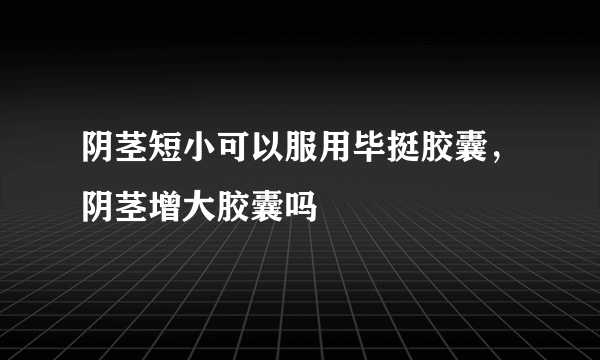 阴茎短小可以服用毕挺胶囊，阴茎增大胶囊吗