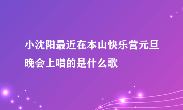 小沈阳最近在本山快乐营元旦晚会上唱的是什么歌