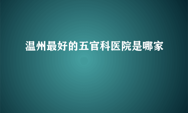 温州最好的五官科医院是哪家