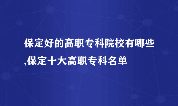 保定好的高职专科院校有哪些,保定十大高职专科名单