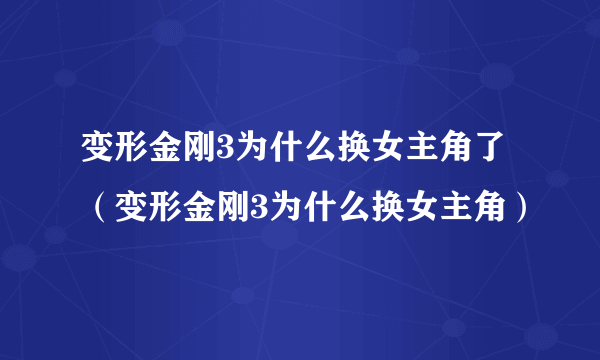 变形金刚3为什么换女主角了（变形金刚3为什么换女主角）