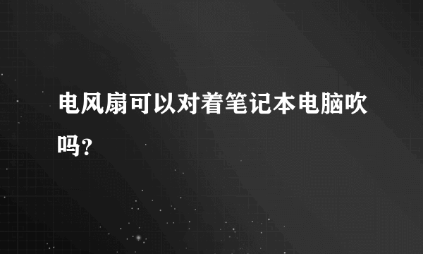 电风扇可以对着笔记本电脑吹吗？