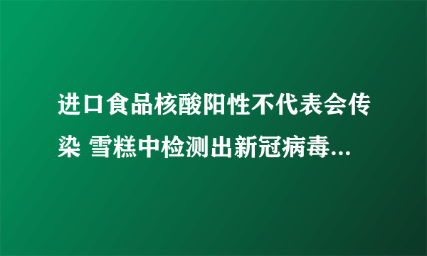 进口食品核酸阳性不代表会传染 雪糕中检测出新冠病毒是真的吗？