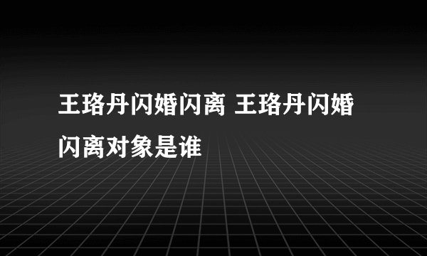 王珞丹闪婚闪离 王珞丹闪婚闪离对象是谁