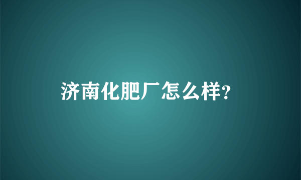 济南化肥厂怎么样？