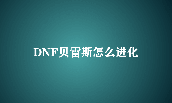 DNF贝雷斯怎么进化