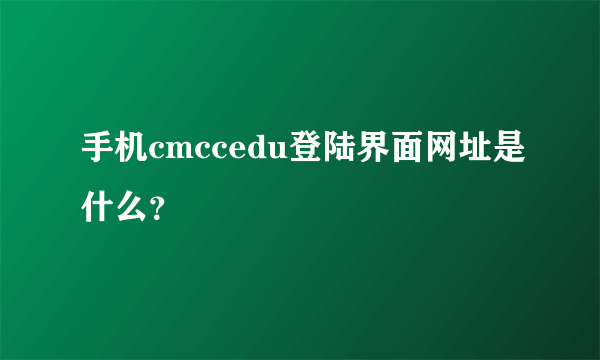 手机cmccedu登陆界面网址是什么？