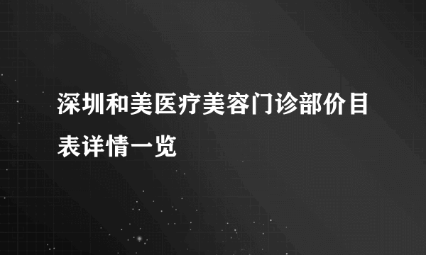 深圳和美医疗美容门诊部价目表详情一览