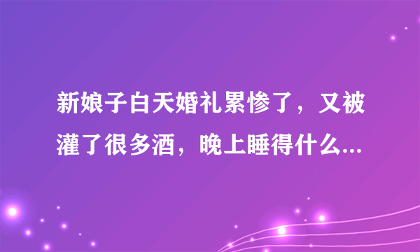 新娘子白天婚礼累惨了，又被灌了很多酒，晚上睡得什么都不知道？