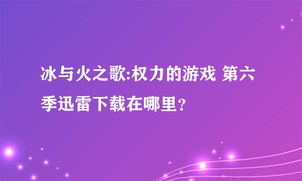 冰与火之歌:权力的游戏 第六季迅雷下载在哪里？