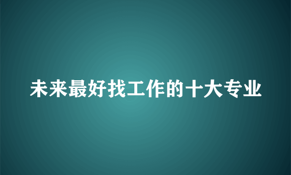 未来最好找工作的十大专业