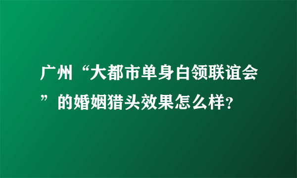 广州“大都市单身白领联谊会”的婚姻猎头效果怎么样？