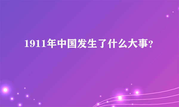 1911年中国发生了什么大事？