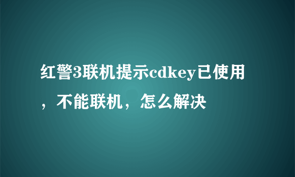 红警3联机提示cdkey已使用，不能联机，怎么解决