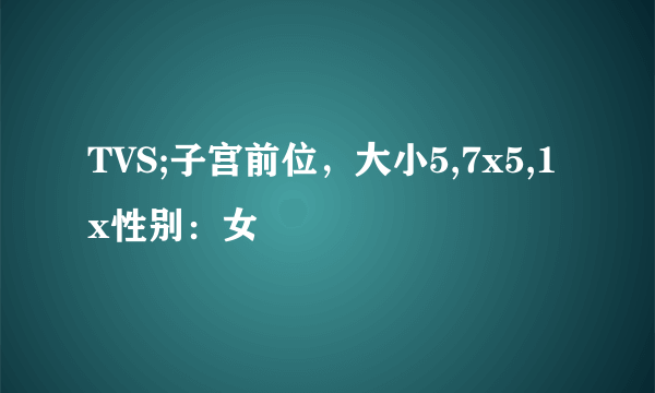 TVS;子宫前位，大小5,7x5,1x性别：女