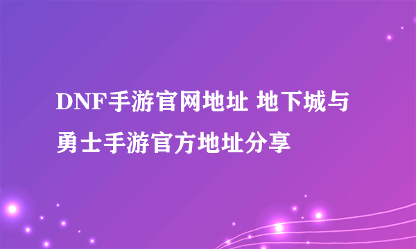 DNF手游官网地址 地下城与勇士手游官方地址分享